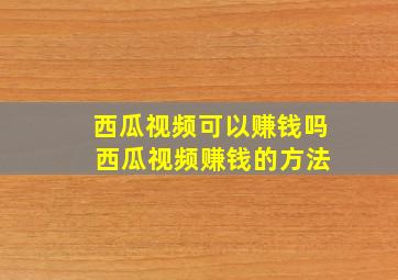 西瓜视频可以赚钱吗 西瓜视频赚钱的方法